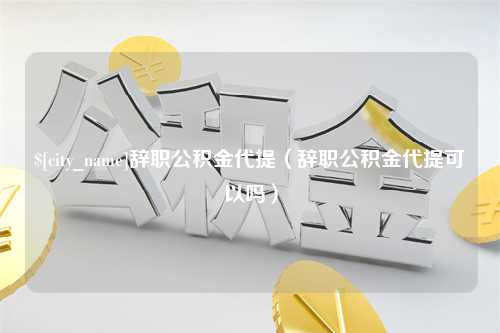 金华辞职公积金代提（辞职公积金代提可以吗）