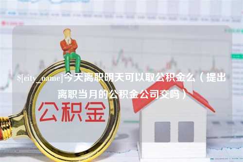 金华今天离职明天可以取公积金么（提出离职当月的公积金公司交吗）