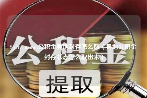 金华公积金异地封存怎么取（异地公积金封存状态怎么取出来）