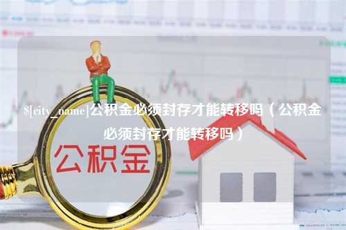 金华公积金必须封存才能转移吗（公积金必须封存才能转移吗）