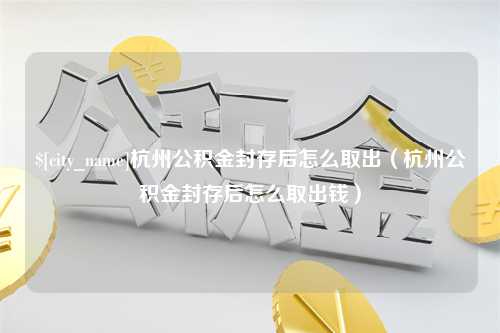 金华杭州公积金封存后怎么取出（杭州公积金封存后怎么取出钱）