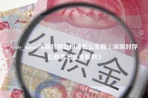 金华深圳封存公积金怎么支取（深圳封存公积金怎么支取的）