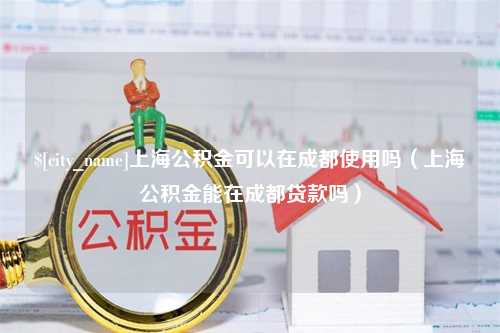 金华上海公积金可以在成都使用吗（上海公积金能在成都贷款吗）