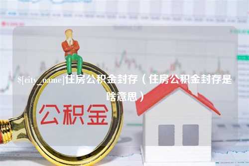 金华住房公积金封存（住房公积金封存是啥意思）