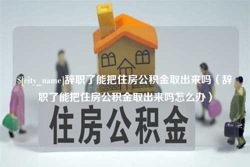 金华辞职了能把住房公积金取出来吗（辞职了能把住房公积金取出来吗怎么办）