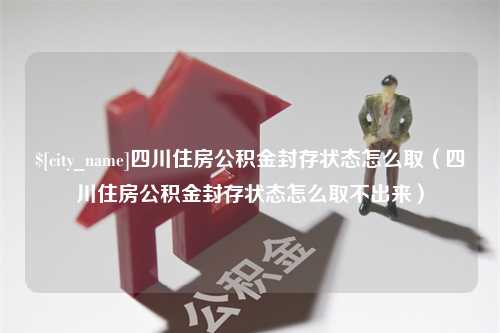 金华四川住房公积金封存状态怎么取（四川住房公积金封存状态怎么取不出来）