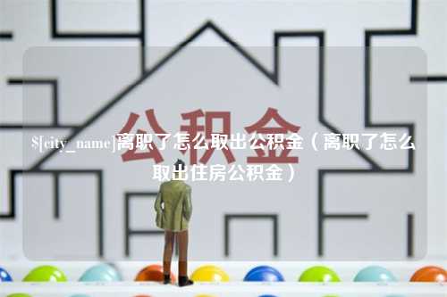 金华离职了怎么取出公积金（离职了怎么取出住房公积金）