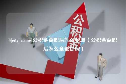 金华公积金离职后怎么帮取（公积金离职后怎么全部提取）