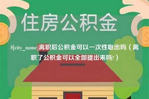 金华离职后公积金可以一次性取出吗（离职了公积金可以全部提出来吗?）