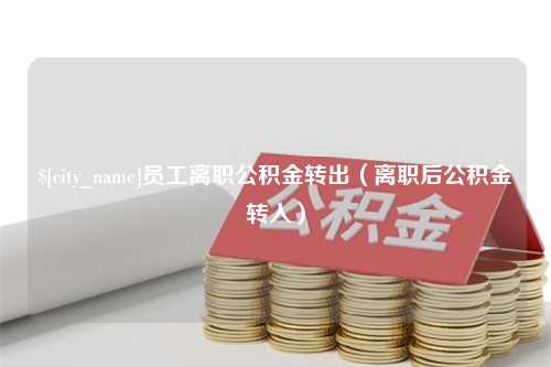 金华员工离职公积金转出（离职后公积金转入）