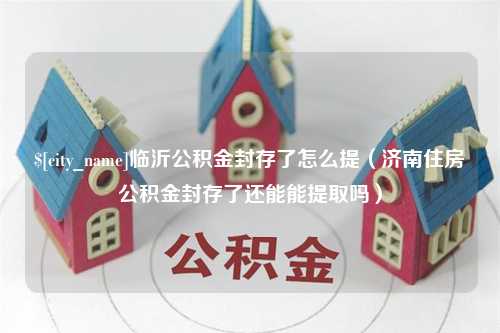 金华临沂公积金封存了怎么提（济南住房公积金封存了还能能提取吗）