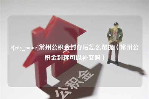 金华常州公积金封存后怎么帮提（常州公积金封存可以补交吗）